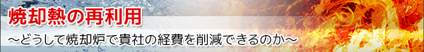 焼却熱の再利用　～どうして焼却炉で貴社の経費を削減できるのか～
